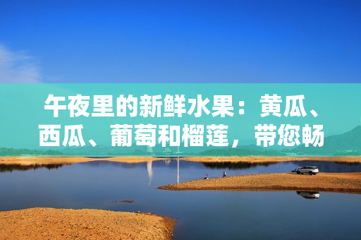 午夜里的新鮮水果：黃瓜、西瓜、葡萄和榴蓮，帶您暢游線上果園