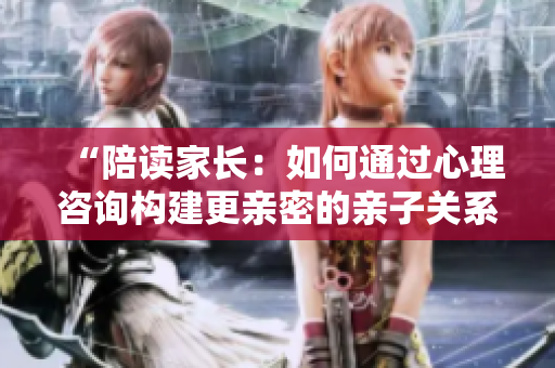 “陪讀家長：如何通過心理咨詢構(gòu)建更親密的親子關(guān)系？”