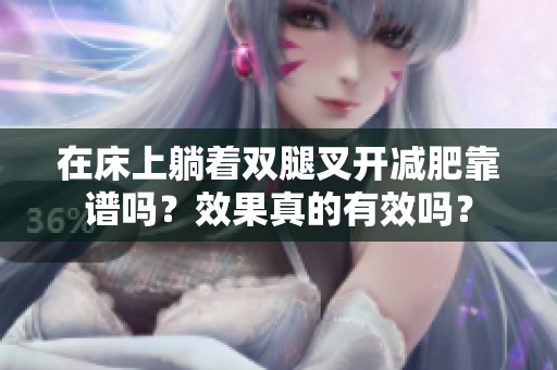 在床上躺著雙腿叉開減肥靠譜嗎？效果真的有效嗎？