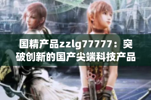 國(guó)精產(chǎn)品zzlg77777：突破創(chuàng)新的國(guó)產(chǎn)尖端科技產(chǎn)品，引領(lǐng)行業(yè)潮流