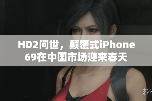HD2問世，顛覆式iPhone69在中國市場迎來春天