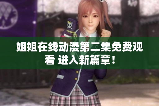 姐姐在線動漫第二集免費(fèi)觀看 進(jìn)入新篇章！
