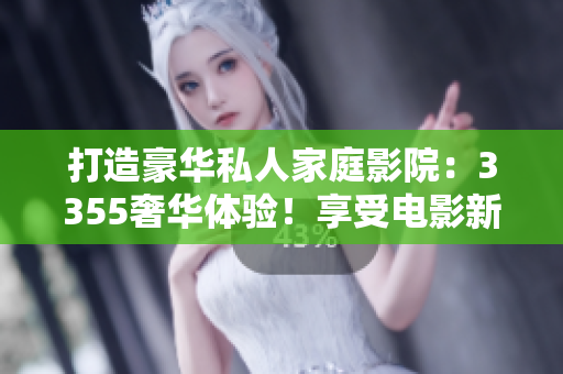 打造豪華私人家庭影院：3355奢華體驗！享受電影新境界，盡在您家！