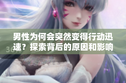男性為何會突然變得行動迅速？探索背后的原因和影響
