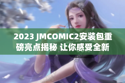 2023 JMCOMIC2安裝包重磅亮點揭秘 讓你感受全新漫畫閱讀體驗!
