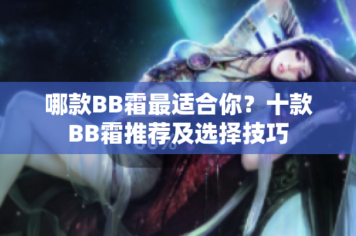 哪款BB霜最適合你？十款BB霜推薦及選擇技巧