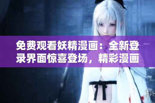 免費觀看妖精漫畫：全新登錄界面驚喜登場，精彩漫畫隨心暢享