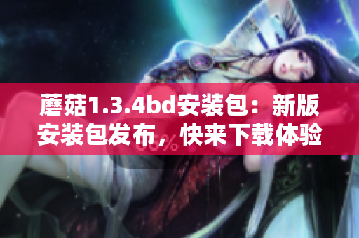蘑菇1.3.4bd安裝包：新版安裝包發(fā)布，快來下載體驗吧