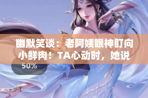 幽默笑談：老阿姨眼神盯向小鮮肉！TA心動時，她說了什么？