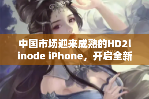 中國市場迎來成熟的HD2linode iPhone，開啟全新智能手機(jī)時(shí)代