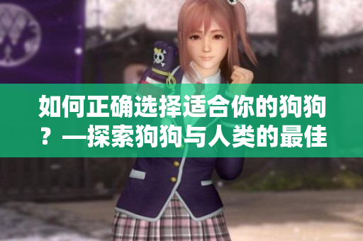如何正確選擇適合你的狗狗？—探索狗狗與人類的最佳匹配