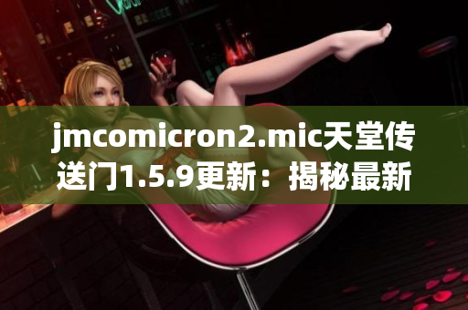jmcomicron2.mic天堂傳送門1.5.9更新：揭秘最新版本的驚喜和改進(jìn)