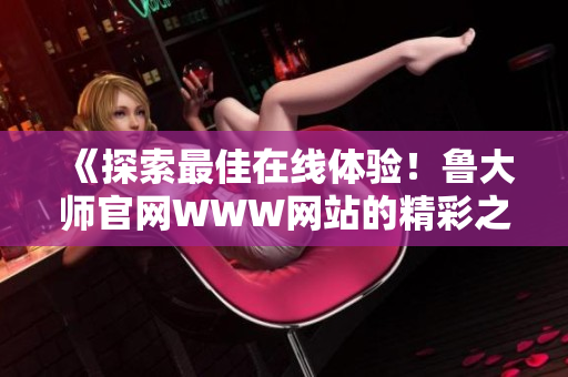 《探索最佳在線體驗(yàn)！魯大師官網(wǎng)WWW網(wǎng)站的精彩之處揭秘》