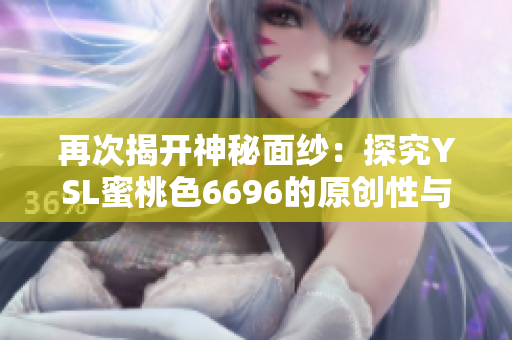 再次揭開神秘面紗：探究YSL蜜桃色6696的原創(chuàng)性與復(fù)制品之爭