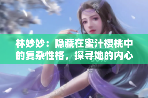 林妙妙：隱藏在蜜汁櫻桃中的復(fù)雜性格，探尋她的內(nèi)心世界