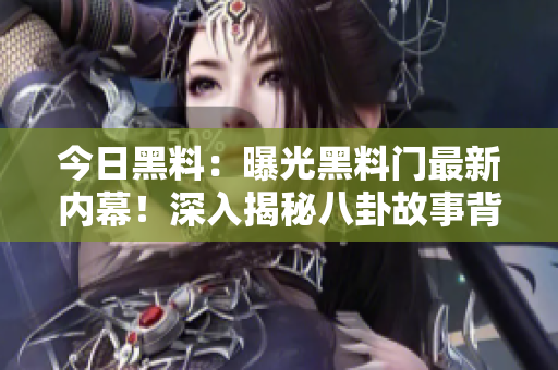 今日黑料：曝光黑料門最新內(nèi)幕！深入揭秘八卦故事背后的真相
