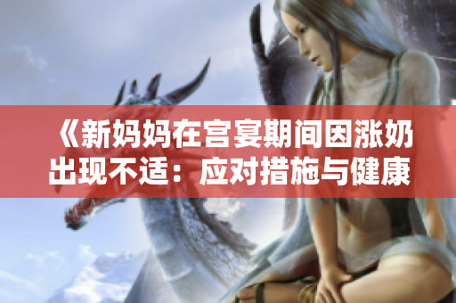 《新媽媽在宮宴期間因漲奶出現(xiàn)不適：應(yīng)對措施與健康建議》
