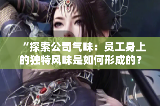 “探索公司氣味：員工身上的獨特風(fēng)味是如何形成的？”