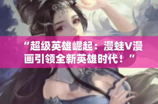 “超級英雄崛起：漫蛙V漫畫引領(lǐng)全新英雄時代！”