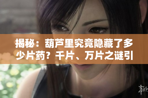 揭秘：葫蘆里究竟隱藏了多少片藥？千片、萬片之謎引發(fā)探討