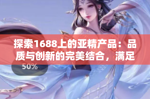 探索1688上的亞精產(chǎn)品：品質(zhì)與創(chuàng)新的完美結(jié)合，滿足您的需求