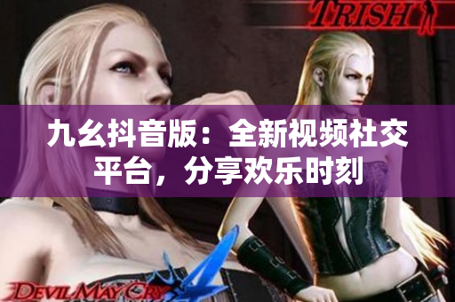 九幺抖音版：全新視頻社交平臺，分享歡樂時刻