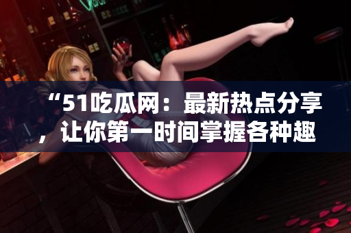 “51吃瓜網(wǎng)：最新熱點分享，讓你第一時間掌握各種趣聞和話題”