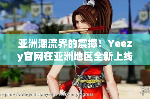 亞洲潮流界的震撼！Yeezy官網(wǎng)在亞洲地區(qū)全新上線，掀起熱潮！