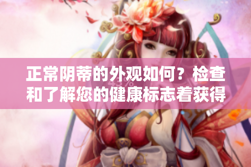 正常陰蒂的外觀如何？檢查和了解您的健康標(biāo)志著獲得質(zhì)量生活的關(guān)鍵。