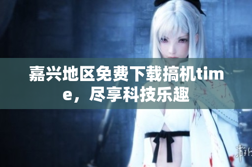 嘉興地區(qū)免費(fèi)下載搞機(jī)time，盡享科技樂趣