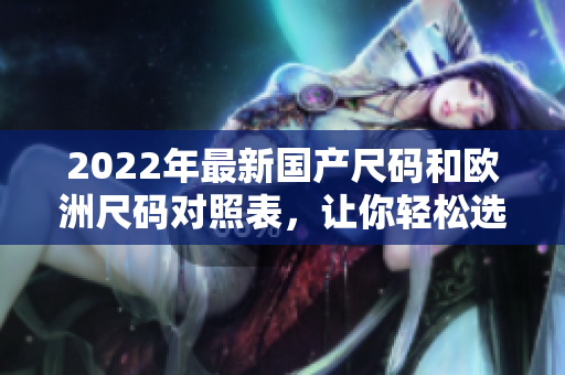 2022年最新國產(chǎn)尺碼和歐洲尺碼對照表，讓你輕松選購適合尺碼的服裝