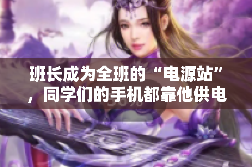 班長成為全班的“電源站”，同學(xué)們的手機都靠他供電