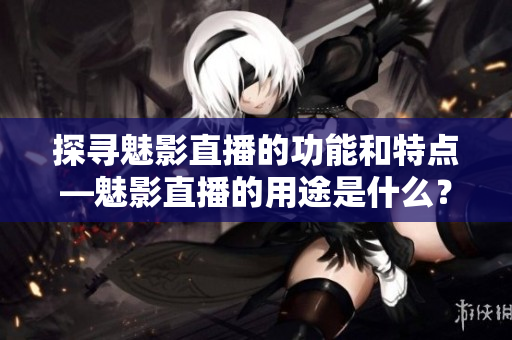 探尋魅影直播的功能和特點—魅影直播的用途是什么？
