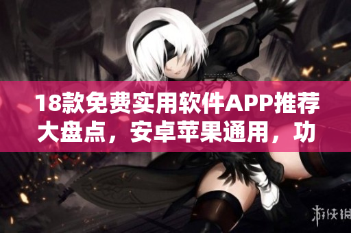 18款免費實用軟件APP推薦大盤點，安卓蘋果通用，功能強大使用簡便