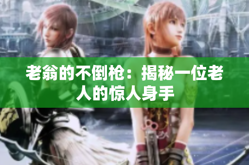老翁的不倒槍：揭秘一位老人的驚人身手