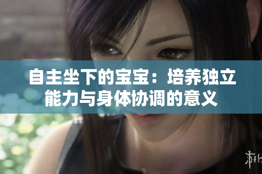 自主坐下的寶寶：培養(yǎng)獨立能力與身體協(xié)調(diào)的意義
