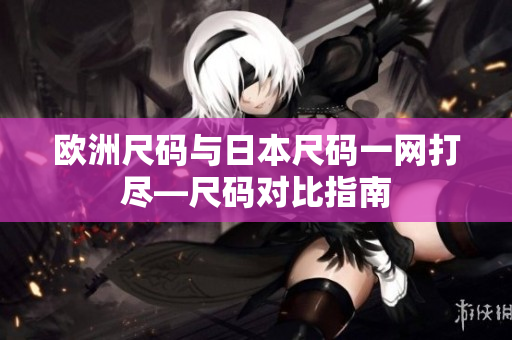 歐洲尺碼與日本尺碼一網(wǎng)打盡—尺碼對(duì)比指南