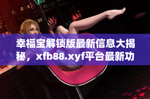 幸福寶解鎖版最新信息大揭秘，xfb88.xyf平臺(tái)最新功能全解析