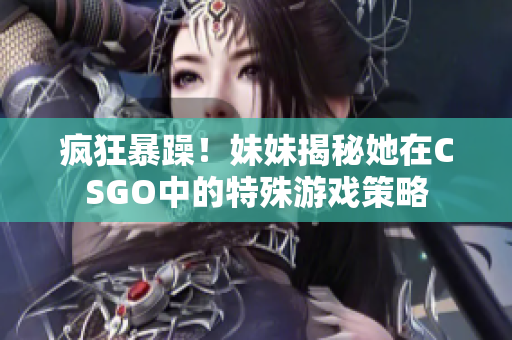 瘋狂暴躁！妹妹揭秘她在CSGO中的特殊游戲策略