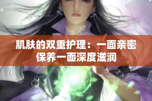 肌膚的雙重護(hù)理：一面親密保養(yǎng)一面深度滋潤(rùn)
