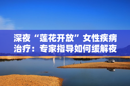 深夜“蓮花開放”女性疾病治療：專家指導(dǎo)如何緩解夜間不適