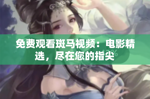 免費(fèi)觀看斑馬視頻：電影精選，盡在您的指尖