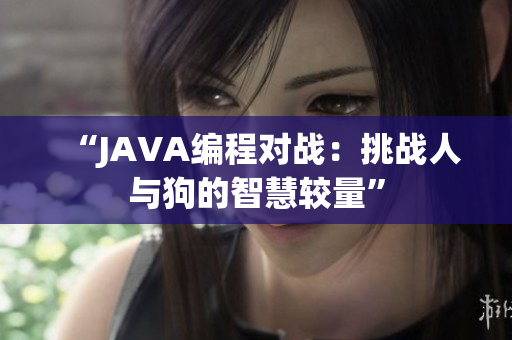 “JAVA編程對(duì)戰(zhàn)：挑戰(zhàn)人與狗的智慧較量”