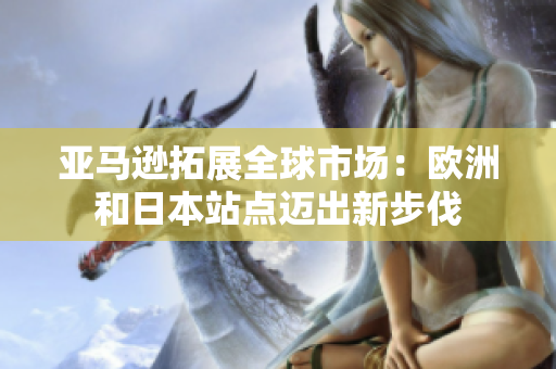 亞馬遜拓展全球市場：歐洲和日本站點(diǎn)邁出新步伐