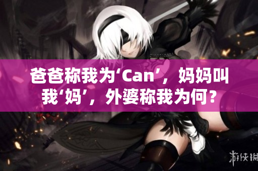 爸爸稱我為‘Can’，媽媽叫我‘媽’，外婆稱我為何？