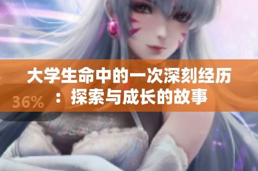 大學(xué)生命中的一次深刻經(jīng)歷：探索與成長的故事
