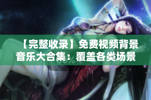 【完整收錄】免費視頻背景音樂大合集：覆蓋各類場景，多種風(fēng)格供選擇
