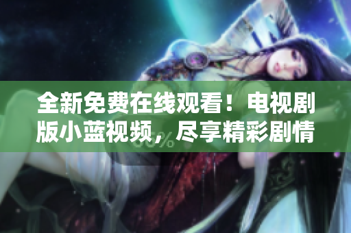 全新免費在線觀看！電視劇版小藍(lán)視頻，盡享精彩劇情