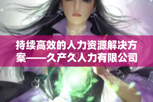 持續(xù)高效的人力資源解決方案——久產(chǎn)久人力有限公司助您實(shí)現(xiàn)長(zhǎng)期發(fā)展