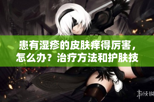 患有濕疹的皮膚癢得厲害，怎么辦？治療方法和護(hù)膚技巧分享